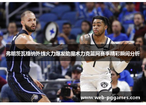弗朗茨瓦格纳外线火力爆发助魔术力克篮网赛季精彩瞬间分析