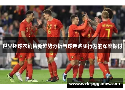 世界杯球衣销售新趋势分析与球迷购买行为的深度探讨