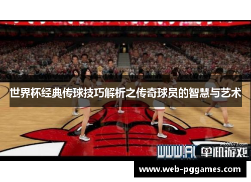 世界杯经典传球技巧解析之传奇球员的智慧与艺术