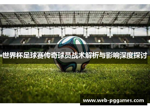 世界杯足球赛传奇球员战术解析与影响深度探讨