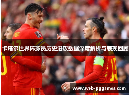 卡塔尔世界杯球员历史进攻数据深度解析与表现回顾