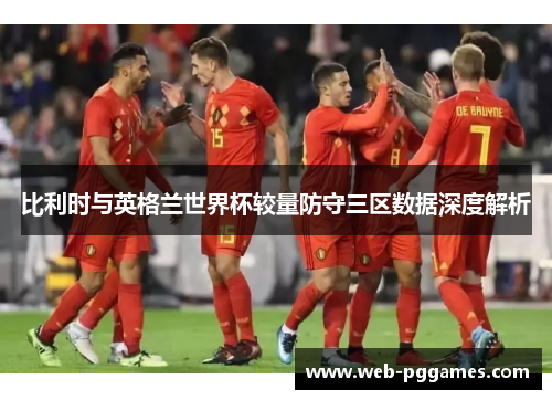 比利时与英格兰世界杯较量防守三区数据深度解析