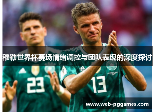 穆勒世界杯赛场情绪调控与团队表现的深度探讨