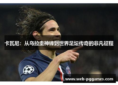 卡瓦尼：从乌拉圭神锋到世界足坛传奇的非凡征程