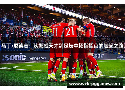 马丁·厄德高：从挪威天才到足坛中场指挥官的崛起之路