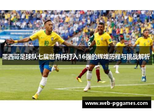 墨西哥足球队七届世界杯打入16强的辉煌历程与挑战解析 