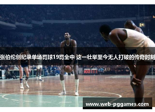 张伯伦创纪录单场罚球19罚全中 这一壮举至今无人打破的传奇时刻
