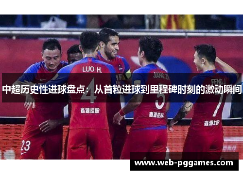 中超历史性进球盘点：从首粒进球到里程碑时刻的激动瞬间