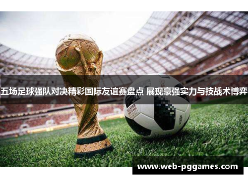 五场足球强队对决精彩国际友谊赛盘点 展现豪强实力与技战术博弈