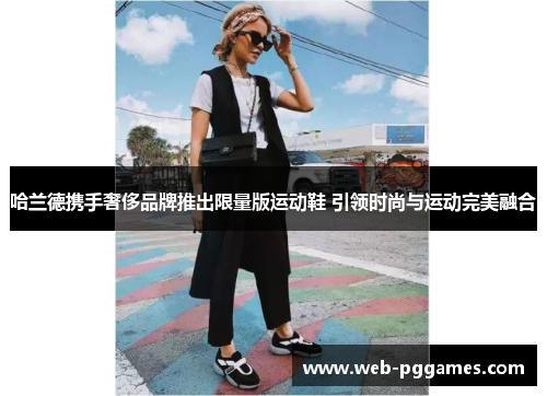 哈兰德携手奢侈品牌推出限量版运动鞋 引领时尚与运动完美融合