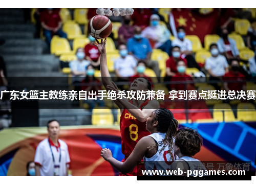广东女篮主教练亲自出手绝杀攻防兼备 拿到赛点挺进总决赛