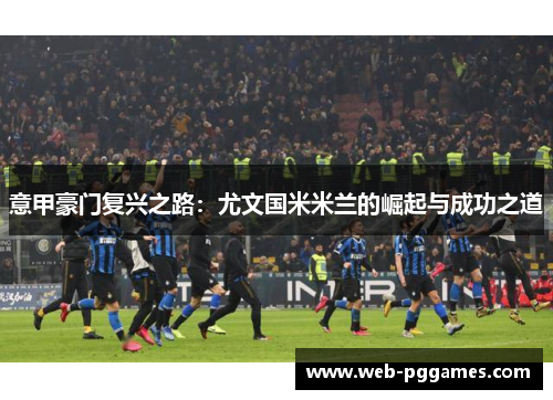 意甲豪门复兴之路：尤文国米米兰的崛起与成功之道