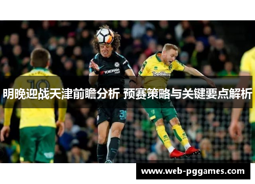 明晚迎战天津前瞻分析 预赛策略与关键要点解析