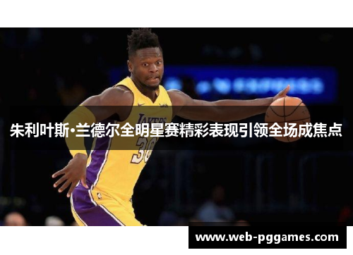 朱利叶斯·兰德尔全明星赛精彩表现引领全场成焦点