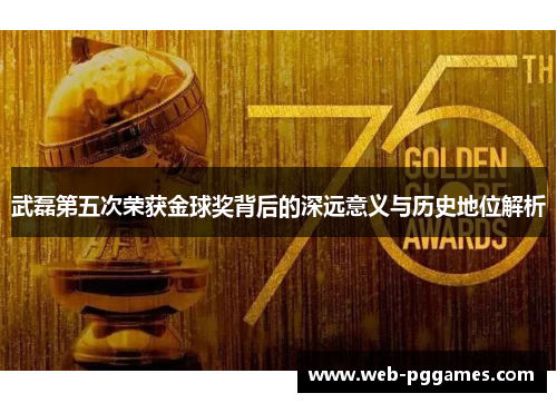 武磊第五次荣获金球奖背后的深远意义与历史地位解析