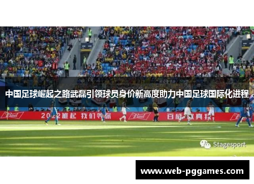 中国足球崛起之路武磊引领球员身价新高度助力中国足球国际化进程