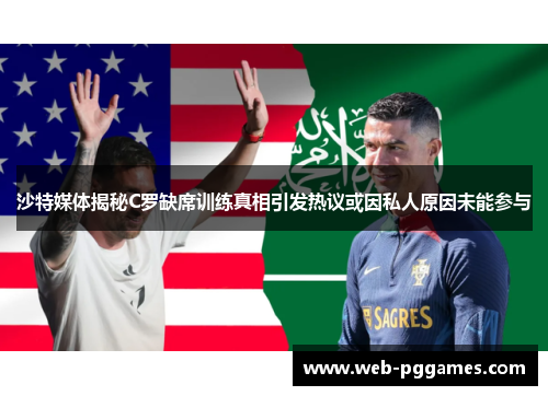 沙特媒体揭秘C罗缺席训练真相引发热议或因私人原因未能参与
