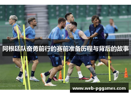 阿根廷队奋勇前行的赛前准备历程与背后的故事