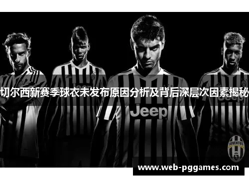 切尔西新赛季球衣未发布原因分析及背后深层次因素揭秘