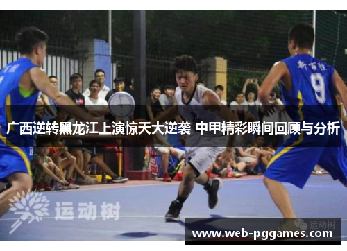 广西逆转黑龙江上演惊天大逆袭 中甲精彩瞬间回顾与分析