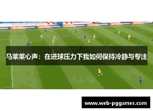 马莱莱心声：在进球压力下我如何保持冷静与专注